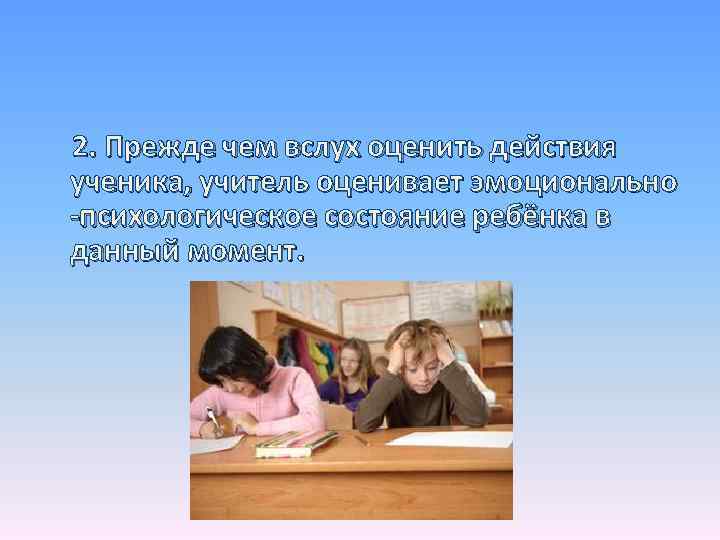 2. Прежде чем вслух оценить действия ученика, учитель оценивает эмоционально -психологическое состояние ребёнка в
