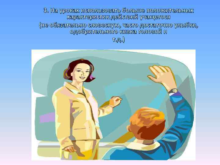 3. На уроках использовать больше положительных характеристик действий учащегося (не обязательно словесную, часто достаточно