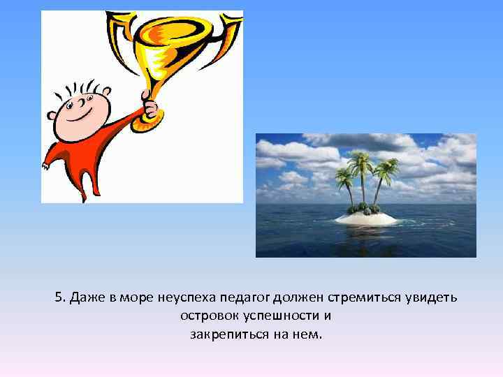 5. Даже в море неуспеха педагог должен стремиться увидеть островок успешности и закрепиться на