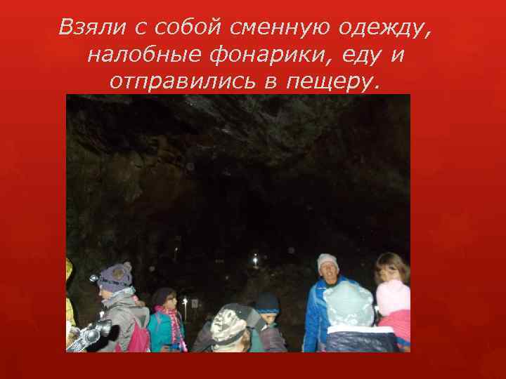 Взяли с собой сменную одежду, налобные фонарики, еду и отправились в пещеру. 