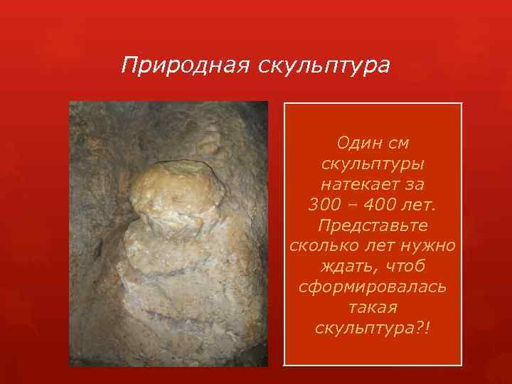 Природная скульптура Один см скульптуры натекает за 300 – 400 лет. Представьте сколько лет