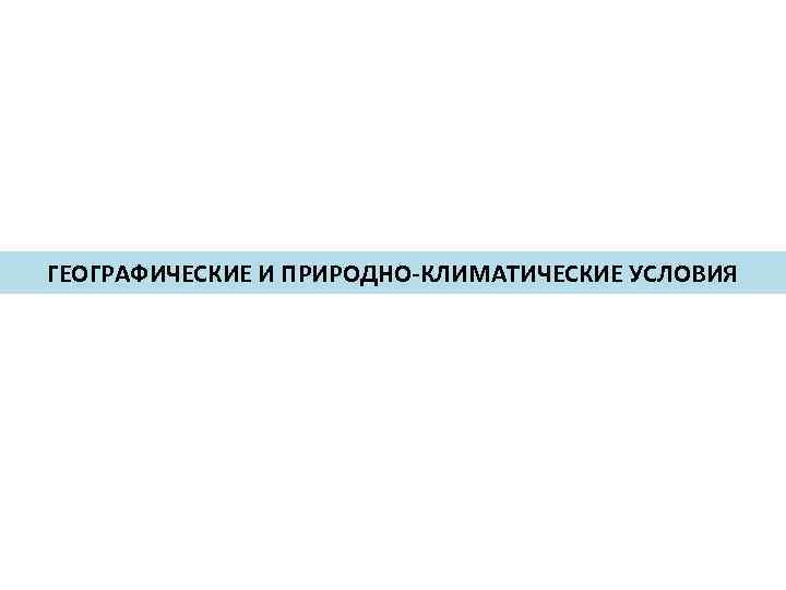 ГЕОГРАФИЧЕСКИЕ И ПРИРОДНО-КЛИМАТИЧЕСКИЕ УСЛОВИЯ 