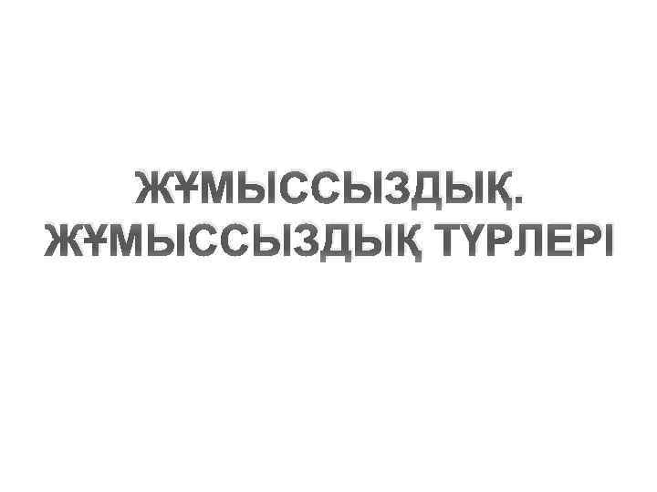 ЖҰМЫССЫЗДЫҚ ТҮРЛЕРІ 