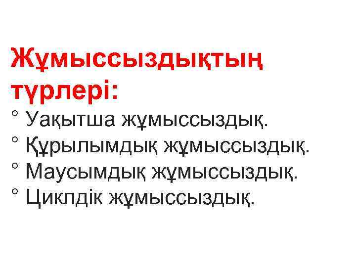 Жұмыссыздықтың түрлері: ° Уақытша жұмыссыздық. ° Құрылымдық жұмыссыздық. ° Маусымдық жұмыссыздық. ° Циклдік жұмыссыздық.