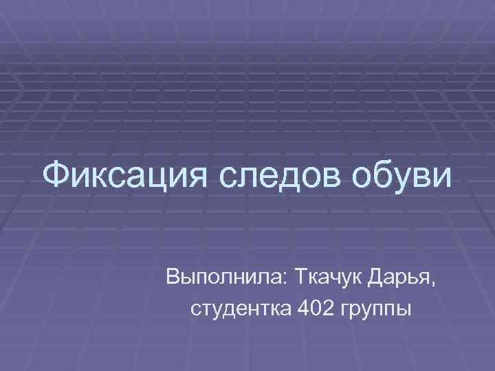 Фиксация следов обуви Выполнила: Ткачук Дарья, студентка 402 группы 