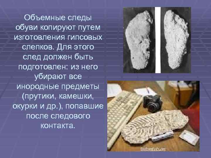 Объемные следы обуви копируют путем изготовления гипсовых слепков. Для этого след должен быть подготовлен: