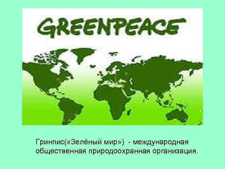 Гринпис( «Зелёный мир» ) - международная общественная природоохранная организация. 
