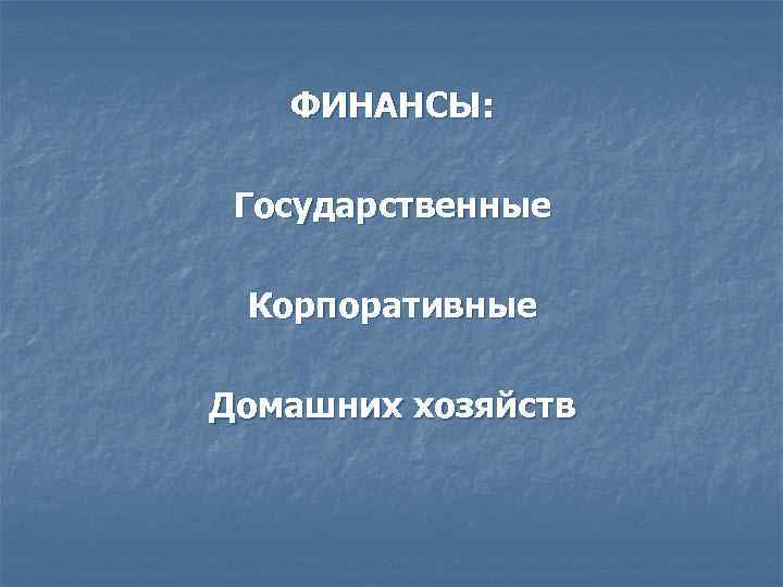 ФИНАНСЫ: Государственные Корпоративные Домашних хозяйств 