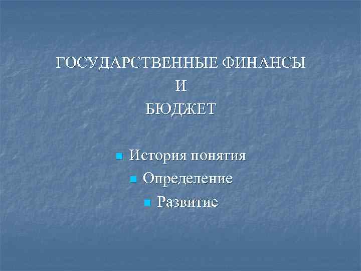 ГОСУДАРСТВЕННЫЕ ФИНАНСЫ И БЮДЖЕТ n История понятия n Определение n Развитие 