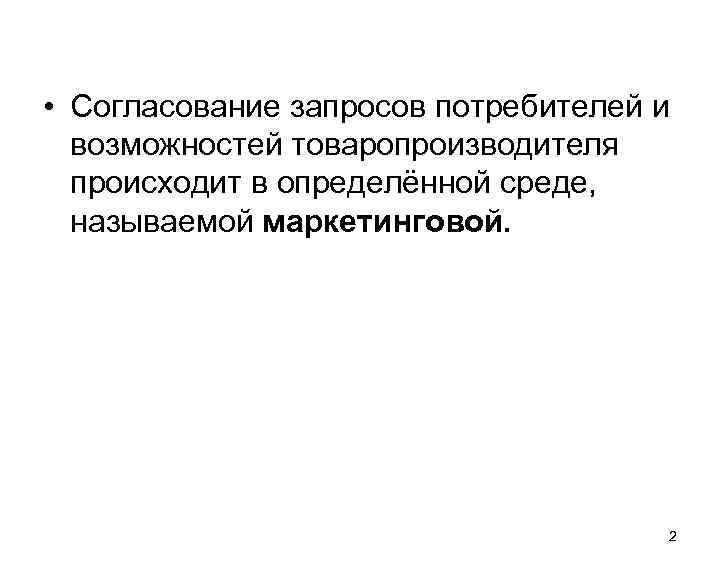  • Согласование запросов потребителей и возможностей товаропроизводителя происходит в определённой среде, называемой маркетинговой.