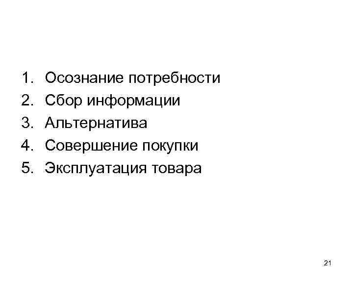 1. 2. 3. 4. 5. Осознание потребности Сбор информации Альтернатива Совершение покупки Эксплуатация товара