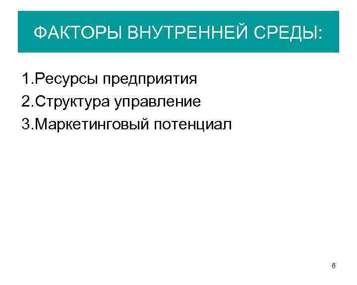 ФАКТОРЫ ВНУТРЕННЕЙ СРЕДЫ: 1. Ресурсы предприятия 2. Структура управление 3. Маркетинговый потенциал 6 