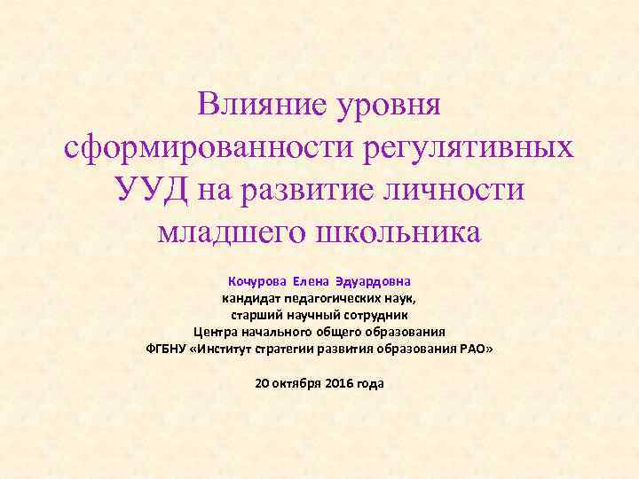 Влияние уровня сформированности регулятивных УУД на развитие личности младшего школьника Кочурова Елена Эдуардовна кандидат