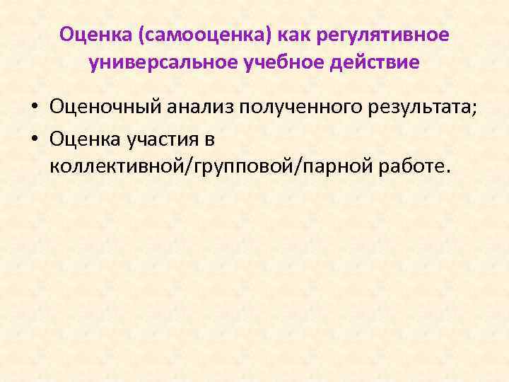 Оценка (самооценка) как регулятивное универсальное учебное действие • Оценочный анализ полученного результата; • Оценка