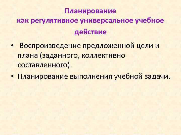 Планирование как регулятивное универсальное учебное действие • Воспроизведение предложенной цели и плана (заданного, коллективно