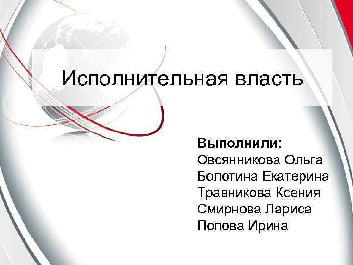 Исполнительная власть Выполнили: Овсянникова Ольга Болотина Екатерина Травникова Ксения Смирнова Лариса Попова Ирина 
