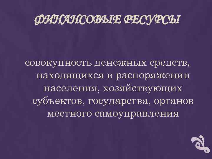 ФИНАНСОВЫЕ РЕСУРСЫ совокупность денежных средств, находящихся в распоряжении населения, хозяйствующих субъектов, государства, органов местного