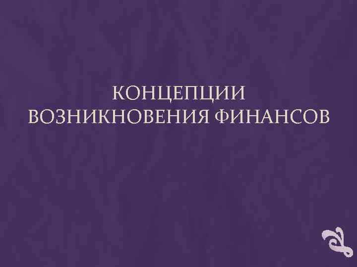 КОНЦЕПЦИИ ВОЗНИКНОВЕНИЯ ФИНАНСОВ 