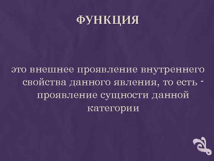 ФУНКЦИЯ это внешнее проявление внутреннего свойства данного явления, то есть проявление сущности данной категории