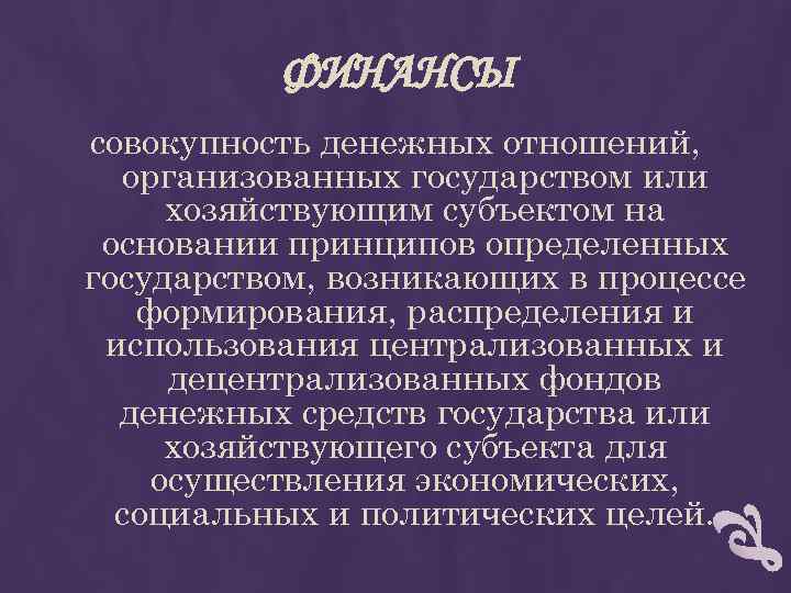 ФИНАНСЫ совокупность денежных отношений, организованных государством или хозяйствующим субъектом на основании принципов определенных государством,