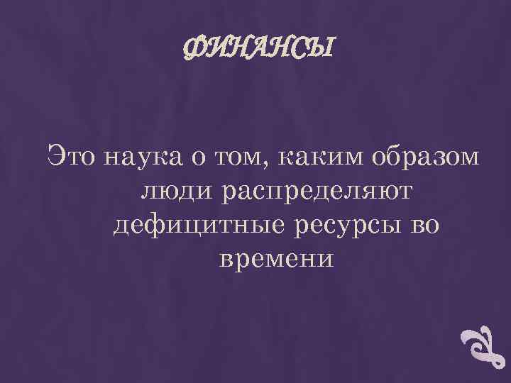 ФИНАНСЫ Это наука о том, каким образом люди распределяют дефицитные ресурсы во времени 