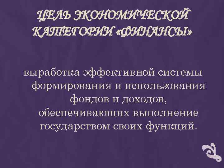 ЦЕЛЬ ЭКОНОМИЧЕСКОЙ КАТЕГОРИИ «ФИНАНСЫ» выработка эффективной системы формирования и использования фондов и доходов, обеспечивающих