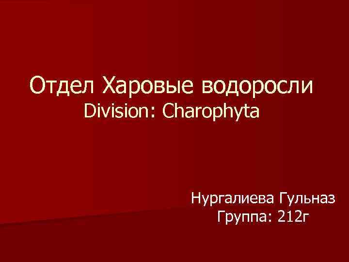 Отдел Харовые водоросли Division: Charophyta Нургалиева Гульназ Группа: 212 г 