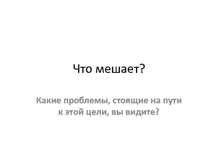 Что мешает? Какие проблемы, стоящие на пути к этой цели, вы видите? 