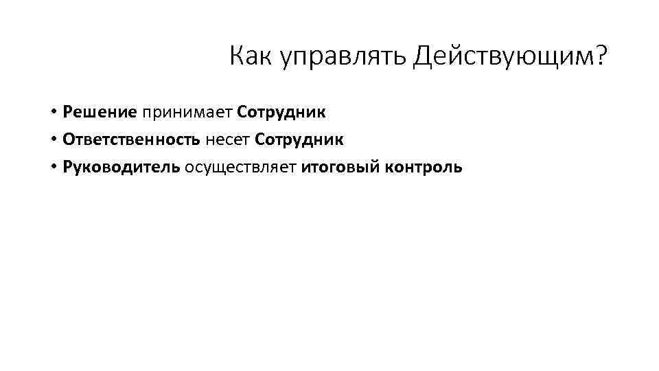 Как управлять Действующим? • Решение принимает Сотрудник • Ответственность несет Сотрудник • Руководитель осуществляет