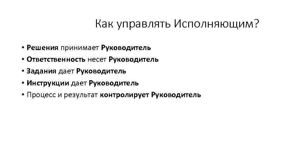 Как управлять Исполняющим? • Решения принимает Руководитель • Ответственность несет Руководитель • Задания дает