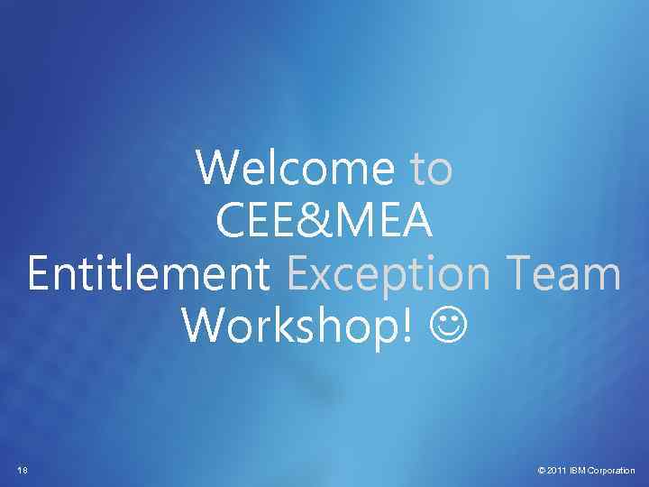 Welcome to CEE&MEA Entitlement Exception Team Workshop! 18 © 2011 IBM Corporation 