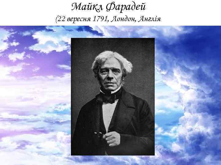 Майкл Фарадей (22 вересня 1791, Лондон, Англія † 25 серпня 1867, Лондон, Англія) 