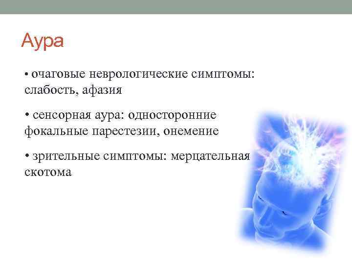 Аура • очаговые неврологические симптомы: слабость, афазия • сенсорная аура: односторонние фокальные парестезии, онемение