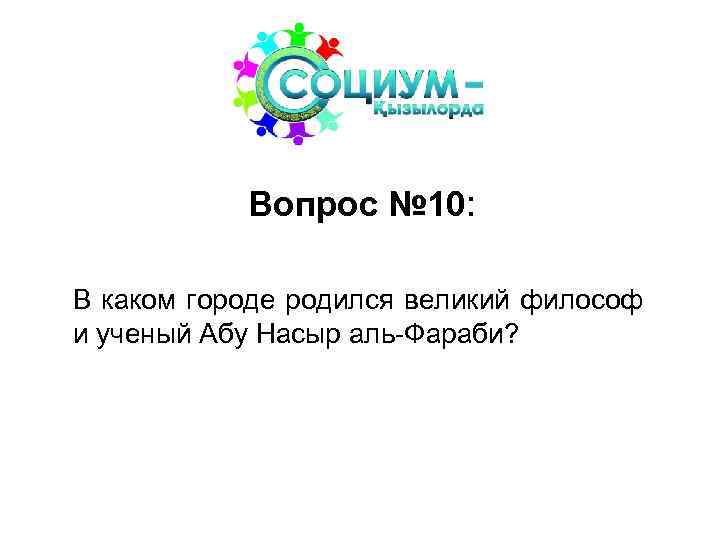 Вопрос № 10: В каком городе родился великий философ и ученый Абу Насыр аль-Фараби?
