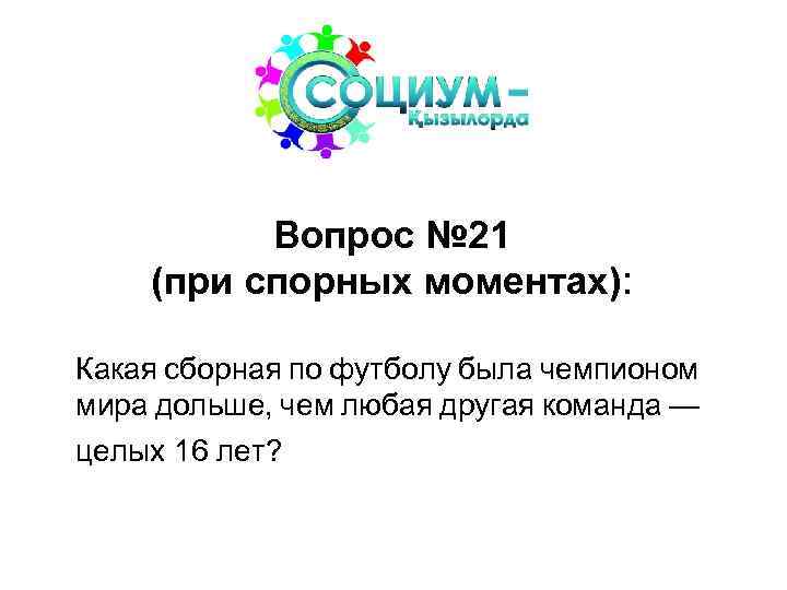 Вопрос № 21 (при спорных моментах): Какая сборная по футболу была чемпионом мира дольше,