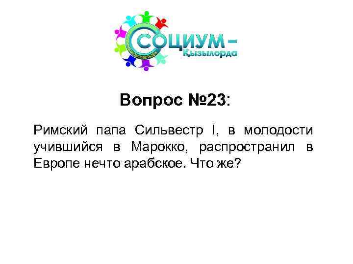 Вопрос № 23: Римский папа Сильвестр I, в молодости учившийся в Марокко, распространил в