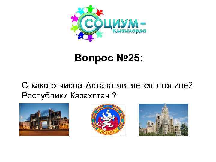 Вопрос № 25: С какого числа Астана является столицей Республики Казахстан ? 