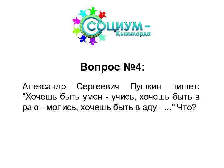 Вопрос № 4: Александр Сергеевич Пушкин пишет: "Хочешь быть умен - учись, хочешь быть