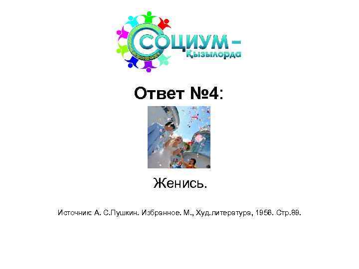 Ответ № 4: Женись. Источник: А. С. Пушкин. Избранное. М. , Худ. литература, 1956.
