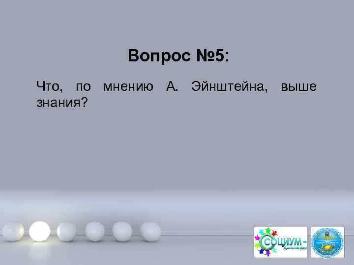 Вопрос № 5: Что, по мнению А. Эйнштейна, выше знания? Page 10 