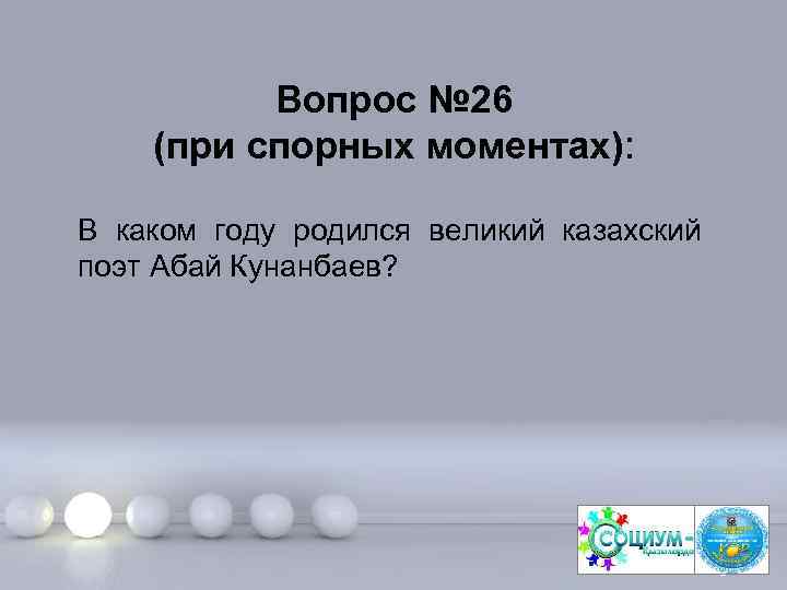 Вопрос № 26 (при спорных моментах): В каком году родился великий казахский поэт Абай