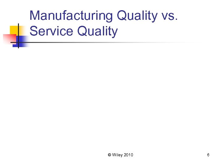 Manufacturing Quality vs. Service Quality © Wiley 2010 6 