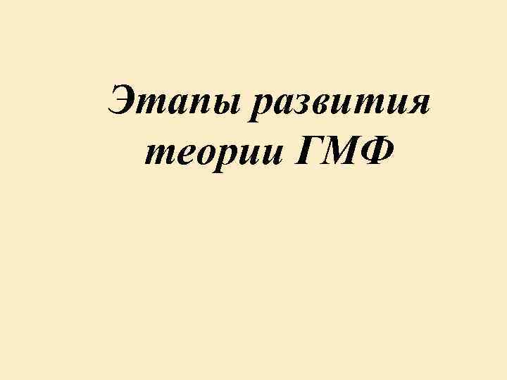 Этапы развития теории ГМФ 