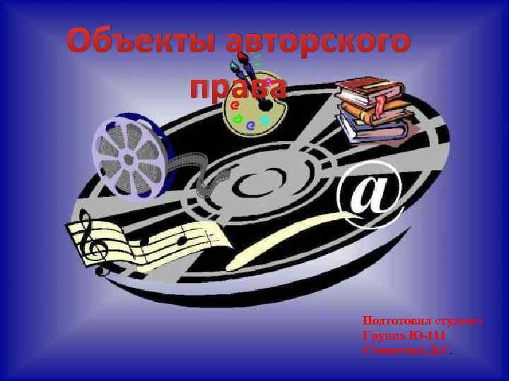 Объекты авторского права Подготовил студент: Группа Ю-111 Стоногина Д. С. 