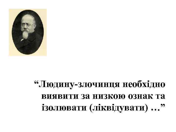 “Людину-злочинця необхідно виявити за низкою ознак та ізолювати (ліквідувати) …” 