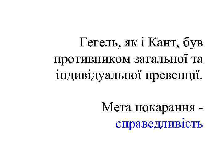 Гегель, як і Кант, був противником загальної та індивідуальної превенції. Мета покарання справедливість 