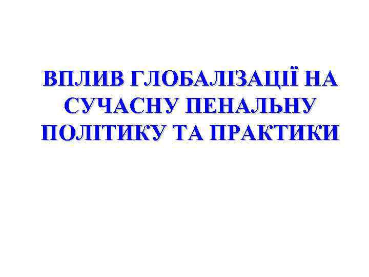 ВПЛИВ ГЛОБАЛІЗАЦІЇ НА СУЧАСНУ ПЕНАЛЬНУ ПОЛІТИКУ ТА ПРАКТИКИ 