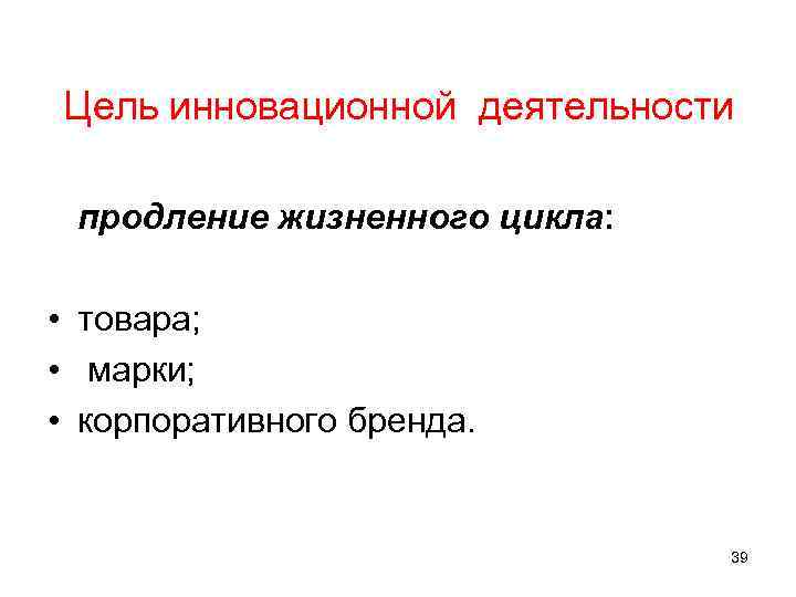 Цель инновационной деятельности продление жизненного цикла: • товара; • марки; • корпоративного бренда. 39