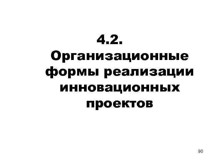 4. 2. Организационные формы реализации инновационных проектов 90 