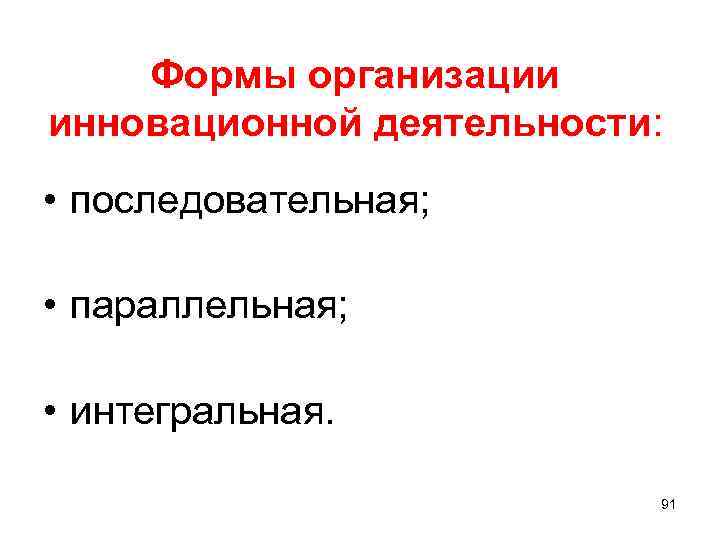 Формы организации инновационной деятельности: • последовательная; • параллельная; • интегральная. 91 